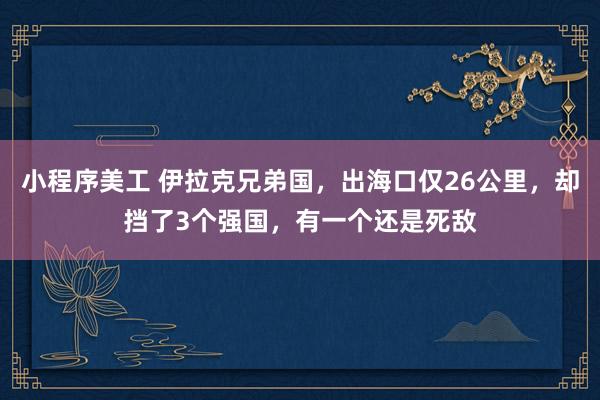 小程序美工 伊拉克兄弟国，出海口仅26公里，却挡了3个强国，有一个还是死敌