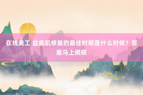 在线美工 盆底肌修复的最佳时期是什么时候？答案马上揭晓