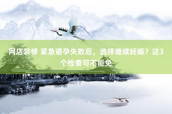 网店装修 紧急避孕失败后，选择继续妊娠？这3个检查可不能免