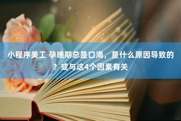 小程序美工 孕晚期总是口渴，是什么原因导致的？或与这4个因素有关