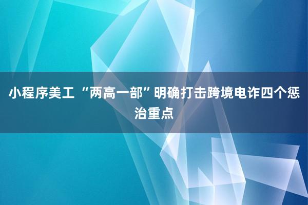 小程序美工 “两高一部”明确打击跨境电诈四个惩治重点