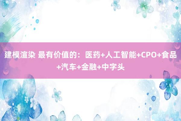 建模渲染 最有价值的：医药+人工智能+CPO+食品+汽车+金融+中字头