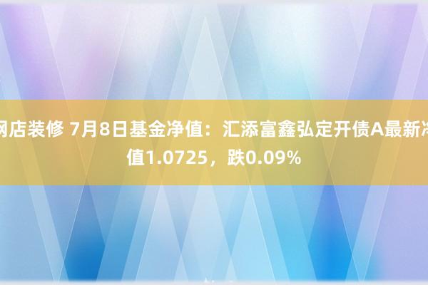 网店装修 7月8日基金净值：汇添富鑫弘定开债A最新净值1.0725，跌0.09%