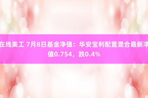 在线美工 7月8日基金净值：华安宝利配置混合最新净值0.754，跌0.4%