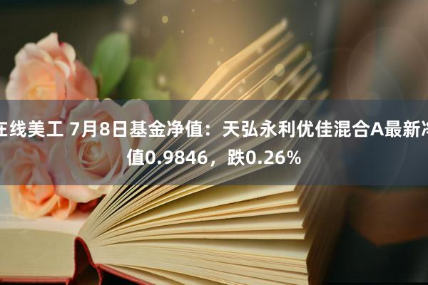 在线美工 7月8日基金净值：天弘永利优佳混合A最新净值0.9846，跌0.26%