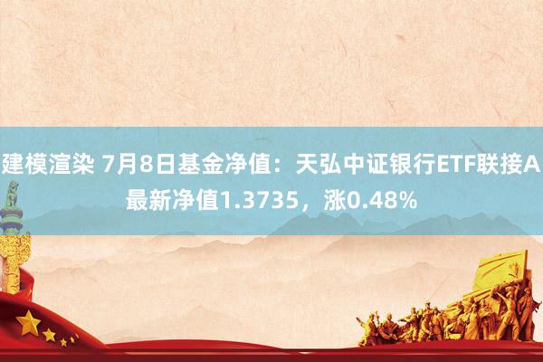 建模渲染 7月8日基金净值：天弘中证银行ETF联接A最新净值1.3735，涨0.48%