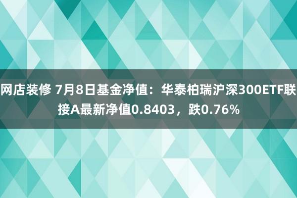 网店装修 7月8日基金净值：华泰柏瑞沪深300ETF联接A最新净值0.8403，跌0.76%