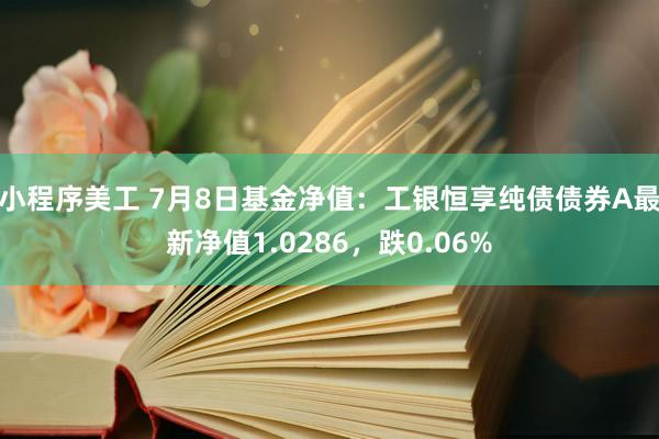 小程序美工 7月8日基金净值：工银恒享纯债债券A最新净值1.0286，跌0.06%