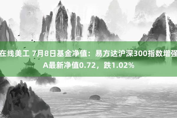 在线美工 7月8日基金净值：易方达沪深300指数增强A最新净值0.72，跌1.02%