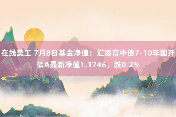 在线美工 7月8日基金净值：汇添富中债7-10年国开债A最新净值1.1746，跌0.2%