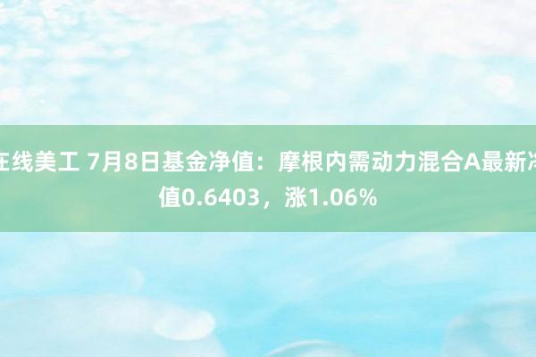 在线美工 7月8日基金净值：摩根内需动力混合A最新净值0.6403，涨1.06%