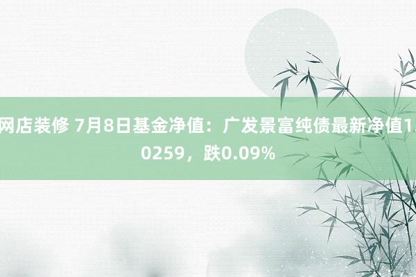 网店装修 7月8日基金净值：广发景富纯债最新净值1.0259，跌0.09%