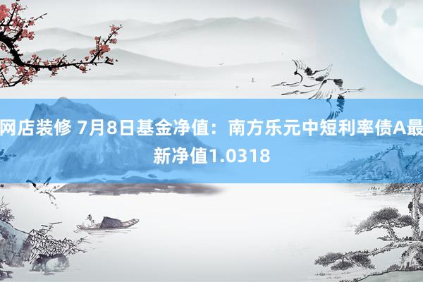 网店装修 7月8日基金净值：南方乐元中短利率债A最新净值1.0318