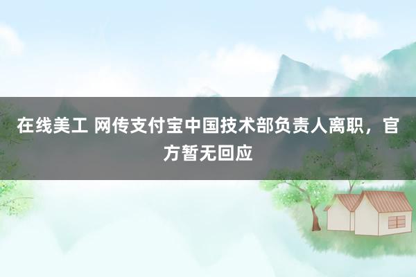 在线美工 网传支付宝中国技术部负责人离职，官方暂无回应