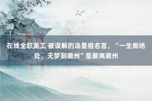 在线全职美工 被误解的汤显祖名言，“一生痴绝处，无梦到徽州”是鄙夷徽州