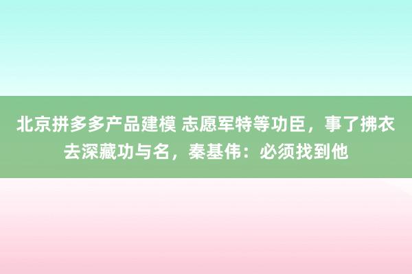 北京拼多多产品建模 志愿军特等功臣，事了拂衣去深藏功与名，秦基伟：必须找到他