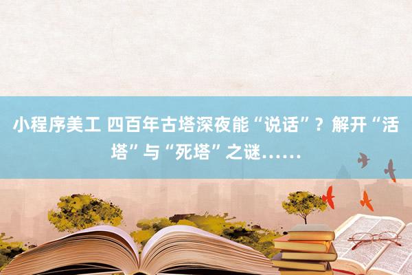 小程序美工 四百年古塔深夜能“说话”？解开“活塔”与“死塔”之谜……