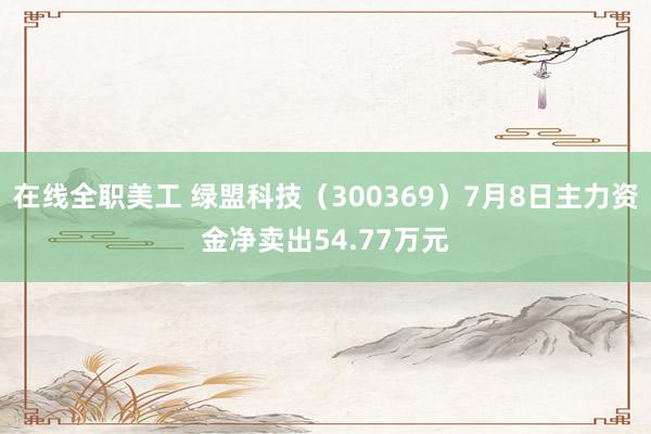 在线全职美工 绿盟科技（300369）7月8日主力资金净卖出54.77万元