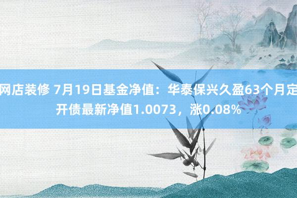 网店装修 7月19日基金净值：华泰保兴久盈63个月定开债最新净值1.0073，涨0.08%