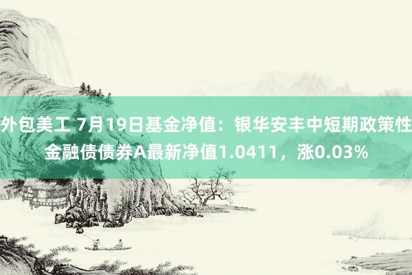 外包美工 7月19日基金净值：银华安丰中短期政策性金融债债券A最新净值1.0411，涨0.03%