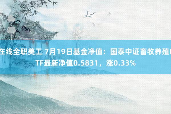 在线全职美工 7月19日基金净值：国泰中证畜牧养殖ETF最新净值0.5831，涨0.33%