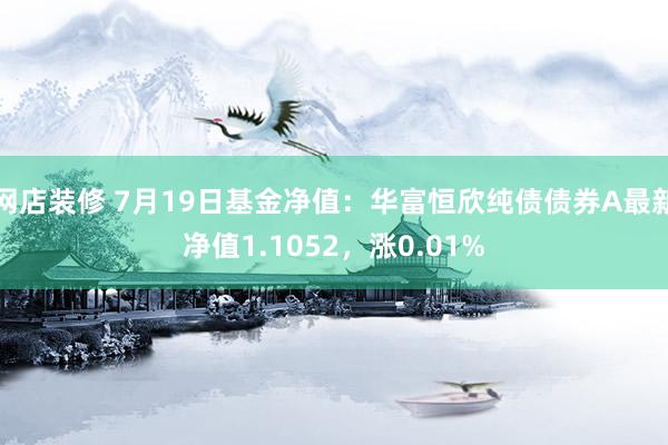 网店装修 7月19日基金净值：华富恒欣纯债债券A最新净值1.1052，涨0.01%