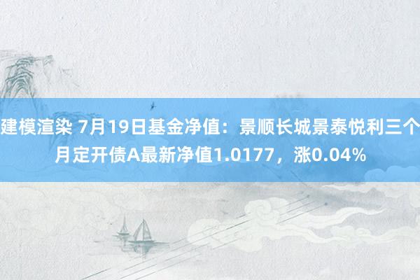 建模渲染 7月19日基金净值：景顺长城景泰悦利三个月定开债A最新净值1.0177，涨0.04%