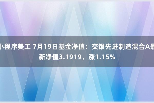 小程序美工 7月19日基金净值：交银先进制造混合A最新净值3.1919，涨1.15%