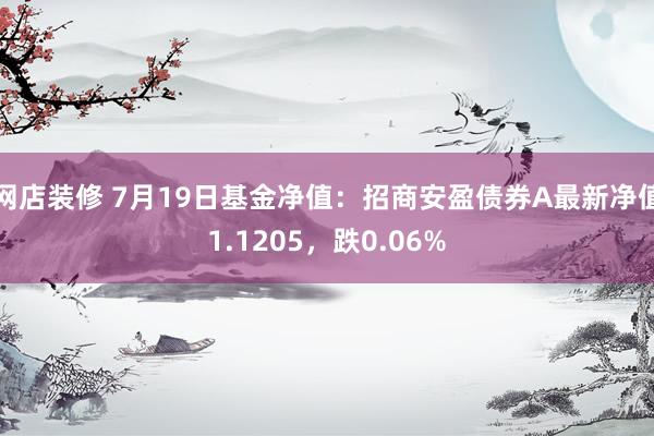 网店装修 7月19日基金净值：招商安盈债券A最新净值1.1205，跌0.06%