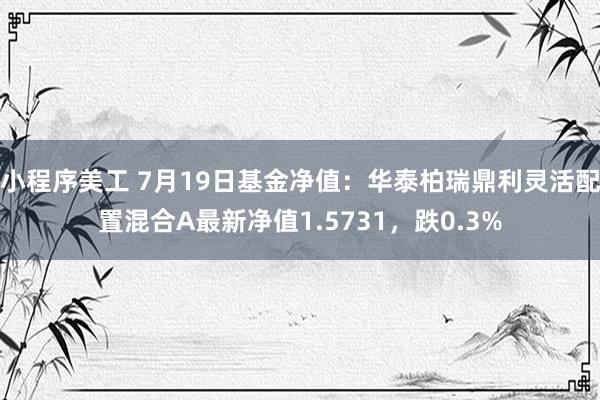 小程序美工 7月19日基金净值：华泰柏瑞鼎利灵活配置混合A最新净值1.5731，跌0.3%