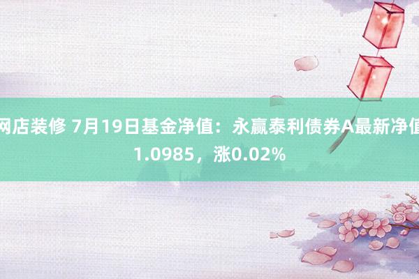 网店装修 7月19日基金净值：永赢泰利债券A最新净值1.0985，涨0.02%