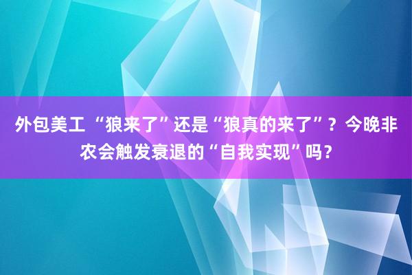 外包美工 “狼来了”还是“狼真的来了”？今晚非农会触发衰退的“自我实现”吗？