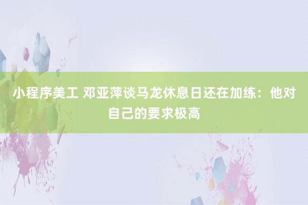 小程序美工 邓亚萍谈马龙休息日还在加练：他对自己的要求极高