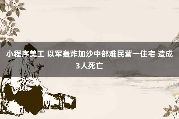 小程序美工 以军轰炸加沙中部难民营一住宅 造成3人死亡