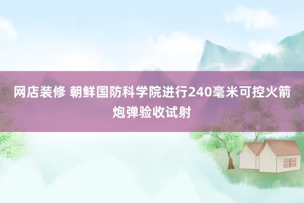 网店装修 朝鲜国防科学院进行240毫米可控火箭炮弹验收试射