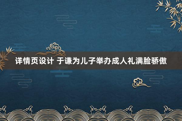 详情页设计 于谦为儿子举办成人礼满脸骄傲