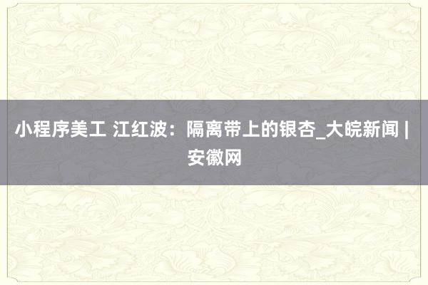 小程序美工 江红波：隔离带上的银杏_大皖新闻 | 安徽网