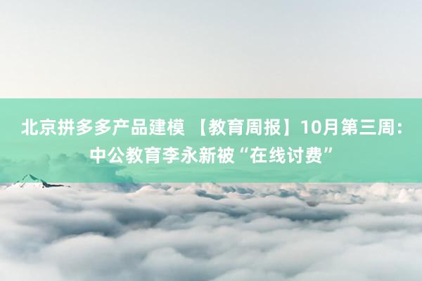 北京拼多多产品建模 【教育周报】10月第三周：中公教育李永新被“在线讨费”