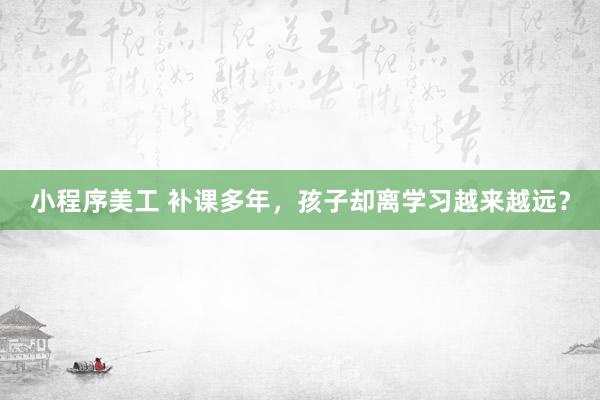 小程序美工 补课多年，孩子却离学习越来越远？