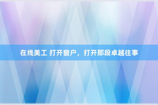 在线美工 打开窗户，打开那段卓越往事