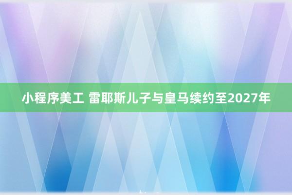 小程序美工 雷耶斯儿子与皇马续约至2027年