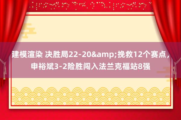 建模渲染 决胜局22-20&挽救12个赛点，申裕斌3-2险胜闯入法兰克福站8强